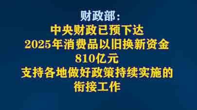 中央财政已预下达2025年消费品以旧换新首批资金810亿元